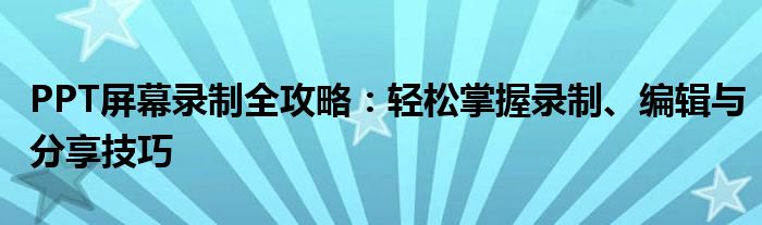 PPT屏幕录制全攻略：轻松掌握录制、编辑与分享技巧