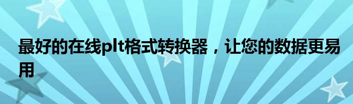 最好的在线plt格式转换器，让您的数据更易用