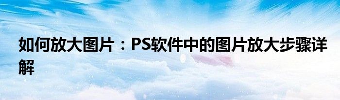 如何放大图片：PS软件中的图片放大步骤详解
