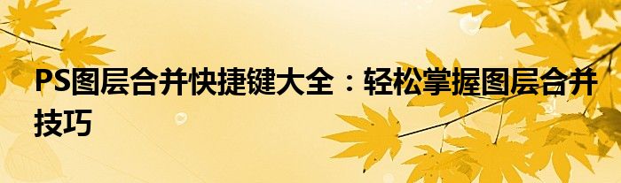 PS图层合并快捷键大全：轻松掌握图层合并技巧