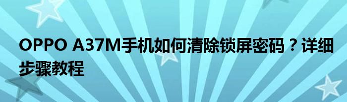 OPPO A37M手机如何清除锁屏密码？详细步骤教程