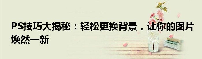 PS技巧大揭秘：轻松更换背景，让你的图片焕然一新