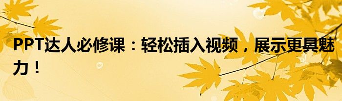 PPT达人必修课：轻松插入视频，展示更具魅力！