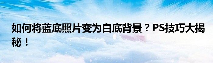 如何将蓝底照片变为白底背景？PS技巧大揭秘！