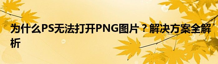 为什么PS无法打开PNG图片？解决方案全解析