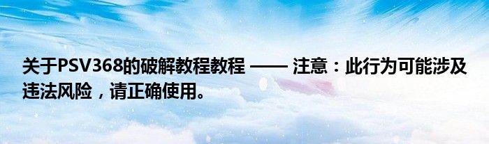 关于PSV368的破解教程教程 —— 注意：此行为可能涉及违法风险，请正确使用。