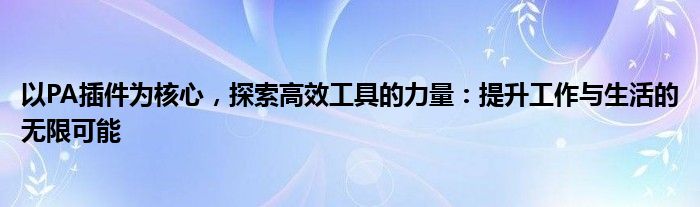以PA插件为核心，探索高效工具的力量：提升工作与生活的无限可能