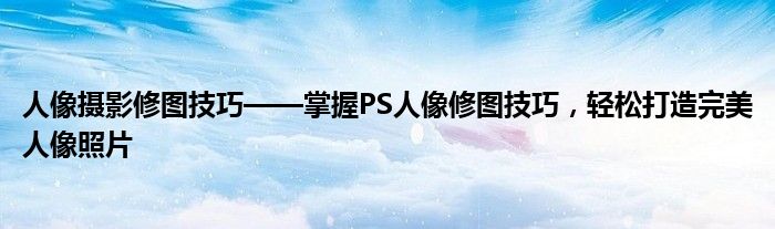 人像摄影修图技巧——掌握PS人像修图技巧，轻松打造完美人像照片