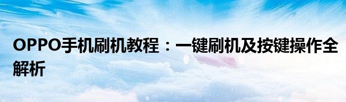 OPPO手机刷机教程：一键刷机及按键操作全解析