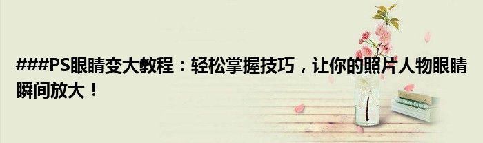 ###PS眼睛变大教程：轻松掌握技巧，让你的照片人物眼睛瞬间放大！