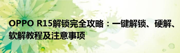 OPPO R15解锁完全攻略：一键解锁、硬解、软解教程及注意事项