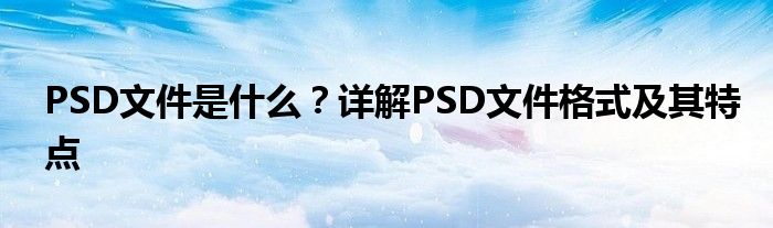 PSD文件是什么？详解PSD文件格式及其特点