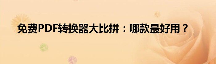 免费PDF转换器大比拼：哪款最好用？