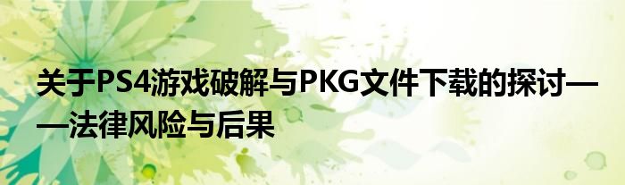 关于PS4游戏破解与PKG文件下载的探讨——法律风险与后果