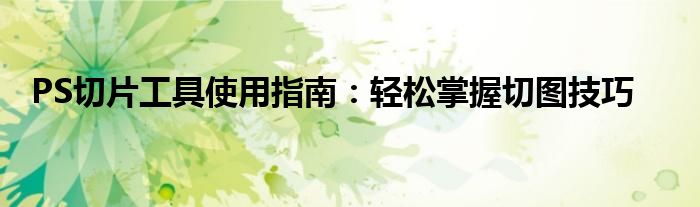 PS切片工具使用指南：轻松掌握切图技巧