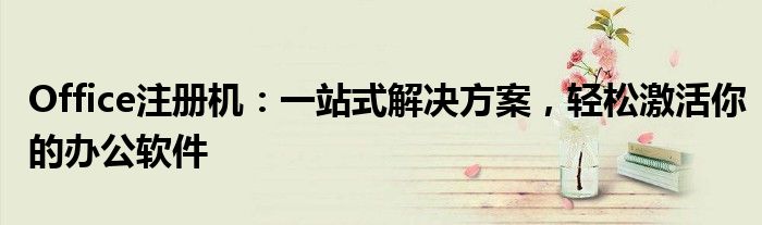 Office注册机：一站式解决方案，轻松激活你的办公软件