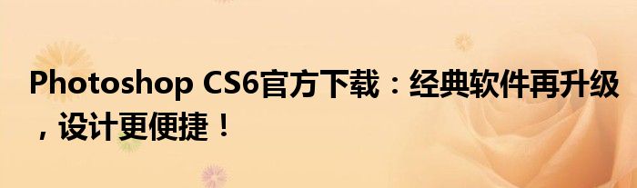 Photoshop CS6官方下载：经典软件再升级，设计更便捷！