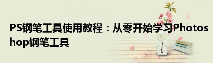 PS钢笔工具使用教程：从零开始学习Photoshop钢笔工具