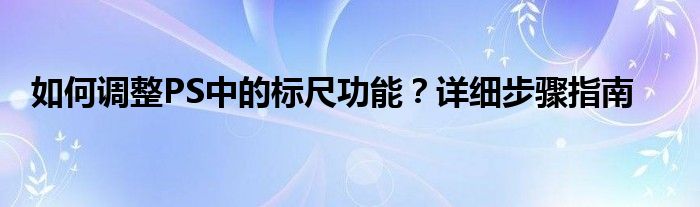 如何调整PS中的标尺功能？详细步骤指南