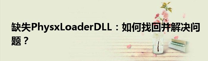 缺失PhysxLoaderDLL：如何找回并解决问题？