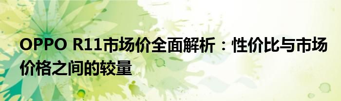 OPPO R11市场价全面解析：性价比与市场价格之间的较量