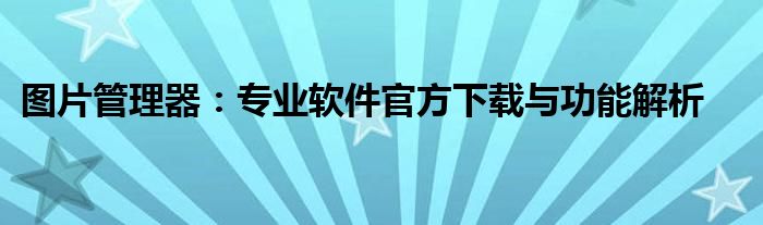图片管理器：专业软件官方下载与功能解析