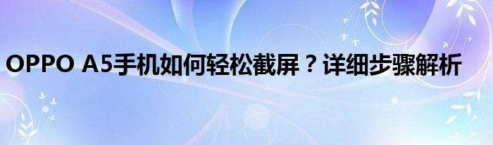 OPPO A5手机如何轻松截屏？详细步骤解析