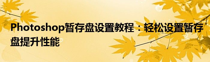 Photoshop暂存盘设置教程：轻松设置暂存盘提升性能