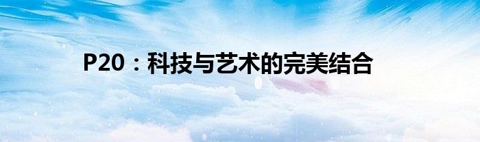 P20：科技与艺术的完美结合