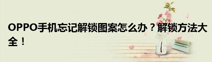 OPPO手机忘记解锁图案怎么办？解锁方法大全！