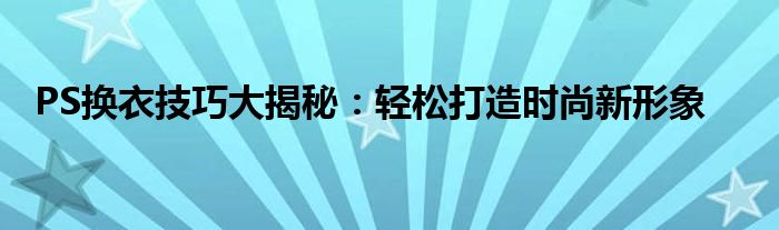 PS换衣技巧大揭秘：轻松打造时尚新形象