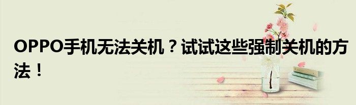 OPPO手机无法关机？试试这些强制关机的方法！