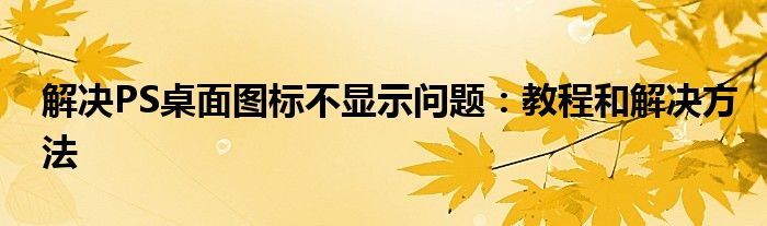 解决PS桌面图标不显示问题：教程和解决方法