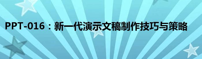 PPT-016：新一代演示文稿制作技巧与策略
