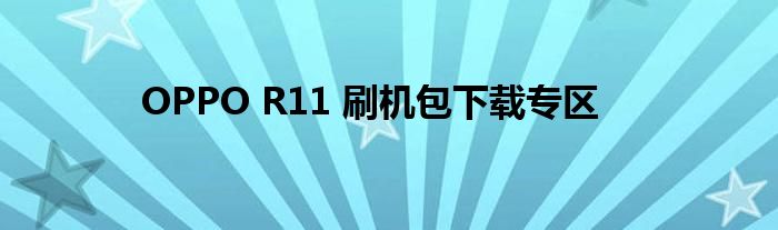 OPPO R11 刷机包下载专区