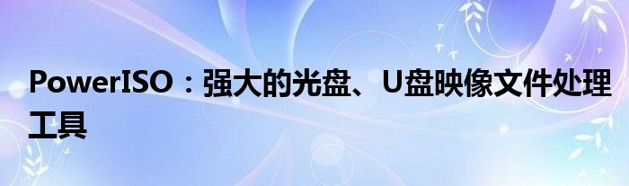 PowerISO：强大的光盘、U盘映像文件处理工具