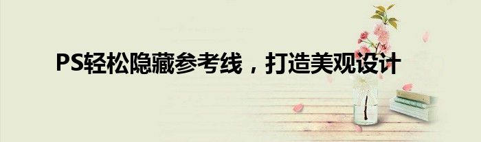 PS轻松隐藏参考线，打造美观设计