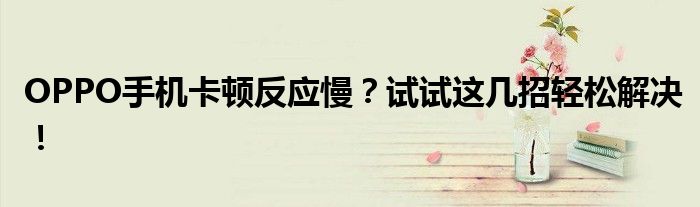 OPPO手机卡顿反应慢？试试这几招轻松解决！