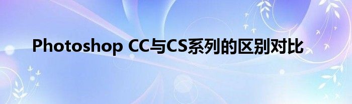 Photoshop CC与CS系列的区别对比