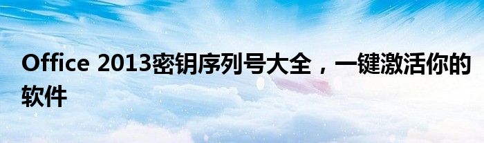 Office 2013密钥序列号大全，一键激活你的软件