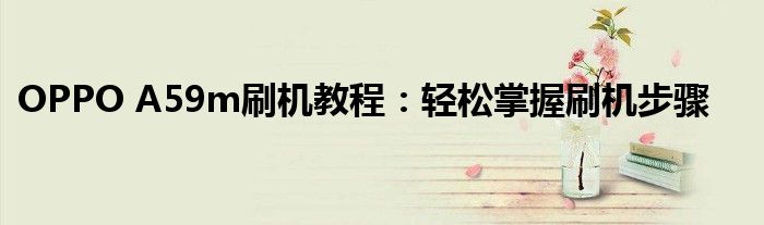 OPPO A59m刷机教程：轻松掌握刷机步骤