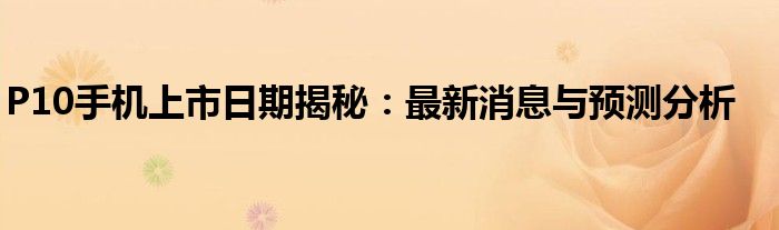 P10手机上市日期揭秘：最新消息与预测分析