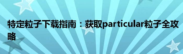 特定粒子下载指南：获取particular粒子全攻略