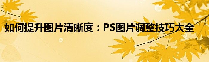 如何提升图片清晰度：PS图片调整技巧大全