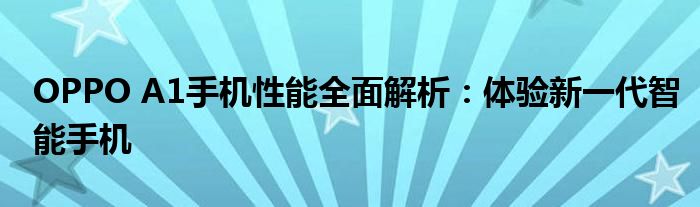 OPPO A1手机性能全面解析：体验新一代智能手机