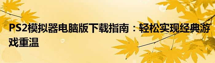 PS2模拟器电脑版下载指南：轻松实现经典游戏重温