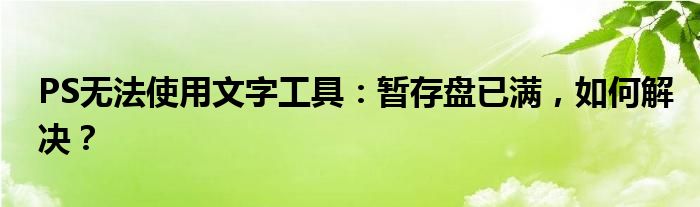 PS无法使用文字工具：暂存盘已满，如何解决？