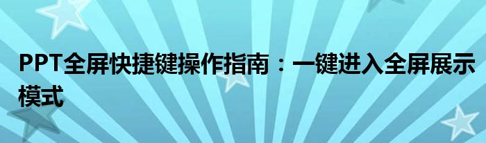 PPT全屏快捷键操作指南：一键进入全屏展示模式