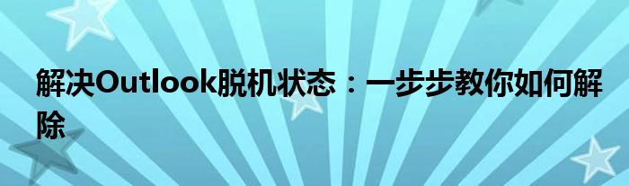 解决Outlook脱机状态：一步步教你如何解除