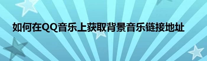 如何在QQ音乐上获取背景音乐链接地址